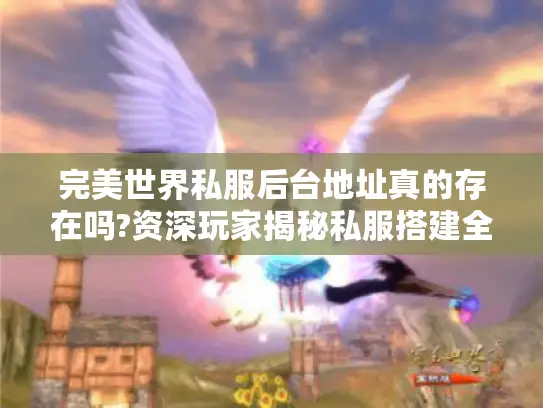 完美世界私服后台地址真的存在吗?资深玩家揭秘私服搭建全流程
