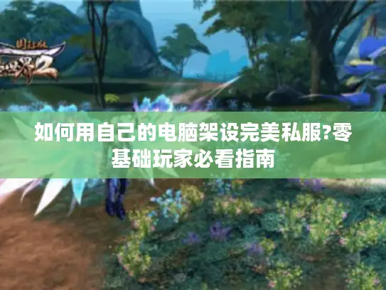 如何用自己的电脑架设完美私服?零基础玩家必看指南 如何用自己的电脑架设完美私服?零基础玩家必看指南