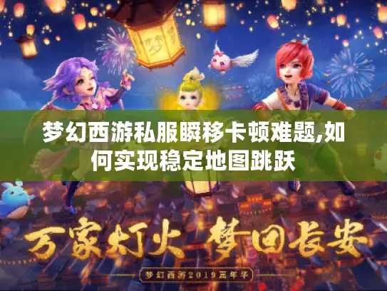 梦幻西游私服瞬移卡顿难题,如何实现稳定地图跳跃 梦幻西游私服瞬移卡顿难题,如何实现稳定地图跳跃