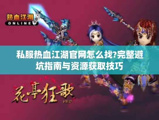 私服热血江湖官网怎么找?完整避坑指南与资源获取技巧