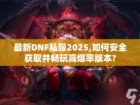 最新DNF私服2025,如何安全获取并畅玩高爆率版本? 最新DNF私服2025,如何安全获取并畅玩高爆率版本?