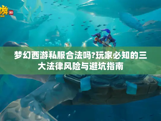 梦幻西游私服合法吗?玩家必知的三大法律风险与避坑指南