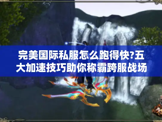 完美国际私服怎么跑得快?五大加速技巧助你称霸跨服战场