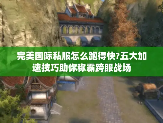 完美国际私服怎么跑得快?五大加速技巧助你称霸跨服战场