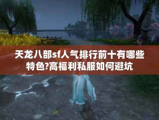 天龙八部sf人气排行前十有哪些特色?高福利私服如何避坑
