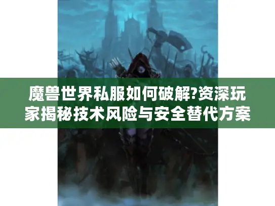 魔兽世界私服如何破解?资深玩家揭秘技术风险与安全替代方案 魔兽世界私服如何破解?资深玩家揭秘技术风险与安全替代方案