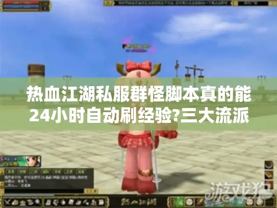 热血江湖私服群怪脚本真的能24小时自动刷经验?三大流派实测报告 热血江湖私服群怪脚本真的能24小时自动刷经验?三大流派实测报告