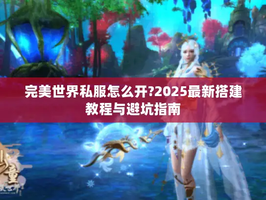 完美世界私服怎么开?2025最新搭建教程与避坑指南
