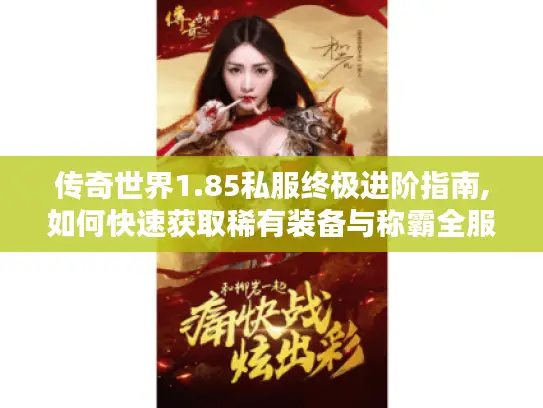 传奇世界1.85私服终极进阶指南,如何快速获取稀有装备与称霸全服?
