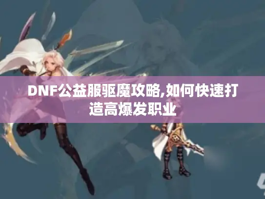 DNF公益服驱魔攻略,如何快速打造高爆发职业 DNF公益服驱魔攻略,如何快速打造高爆发职业