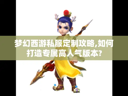 梦幻西游私服定制攻略,如何打造专属高人气版本? 梦幻西游私服定制攻略,如何打造专属高人气版本?