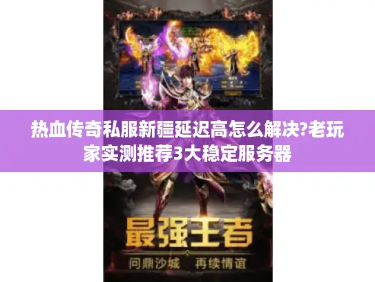 热血传奇私服新疆延迟高怎么解决?老玩家实测推荐3大稳定服务器