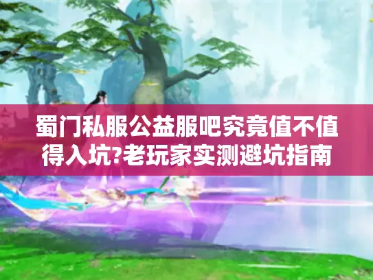 蜀门私服公益服吧究竟值不值得入坑?老玩家实测避坑指南