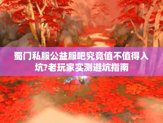 蜀门私服公益服吧究竟值不值得入坑?老玩家实测避坑指南