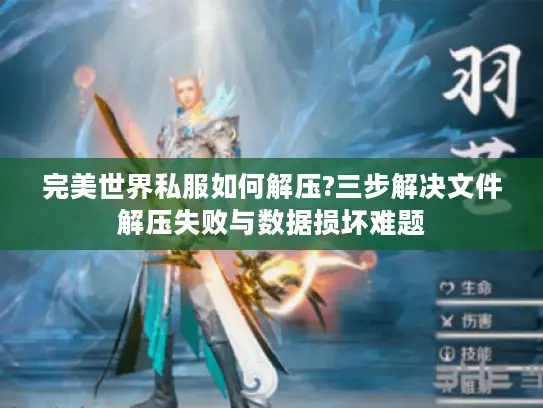 完美世界私服如何解压?三步解决文件解压失败与数据损坏难题 完美世界私服如何解压?三步解决文件解压失败与数据损坏难题