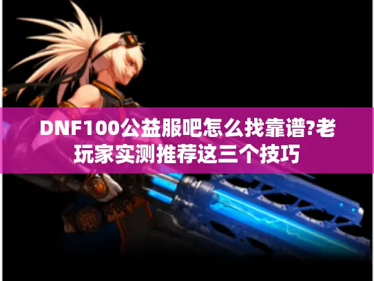 DNF100公益服吧怎么找靠谱?老玩家实测推荐这三个技巧 DNF100公益服吧怎么找靠谱?老玩家实测推荐这三个技巧