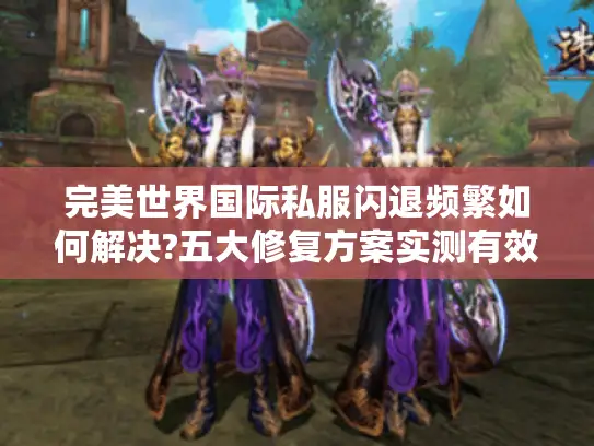完美世界国际私服闪退频繁如何解决?五大修复方案实测有效