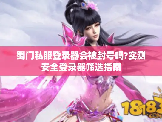 蜀门私服登录器会被封号吗?实测安全登录器筛选指南