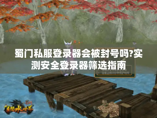 蜀门私服登录器会被封号吗?实测安全登录器筛选指南