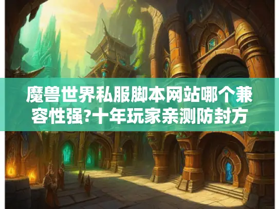魔兽世界私服脚本网站哪个兼容性强?十年玩家亲测防封方案