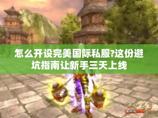 怎么开设完美国际私服?这份避坑指南让新手三天上线