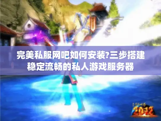 完美私服网吧如何安装?三步搭建稳定流畅的私人游戏服务器 完美私服网吧如何安装?三步搭建稳定流畅的私人游戏服务器