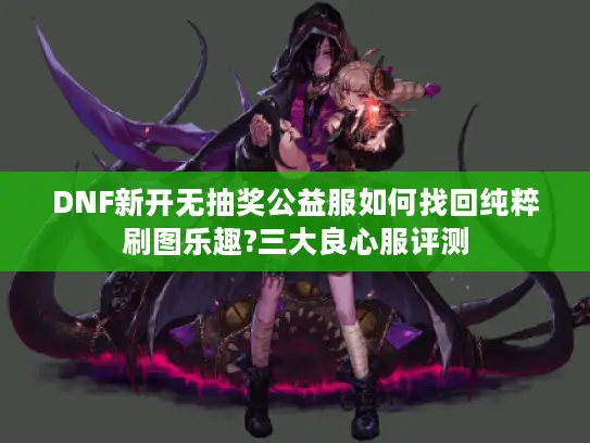 DNF新开无抽奖公益服如何找回纯粹刷图乐趣?三大良心服评测