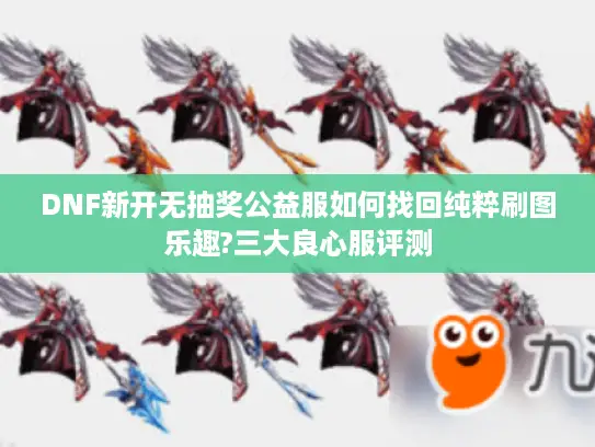 DNF新开无抽奖公益服如何找回纯粹刷图乐趣?三大良心服评测