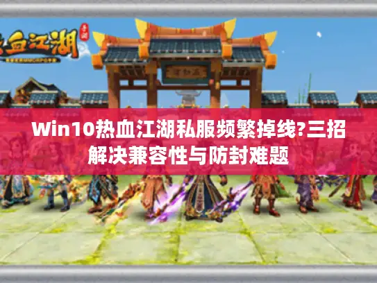 Win10热血江湖私服频繁掉线?三招解决兼容性与防封难题