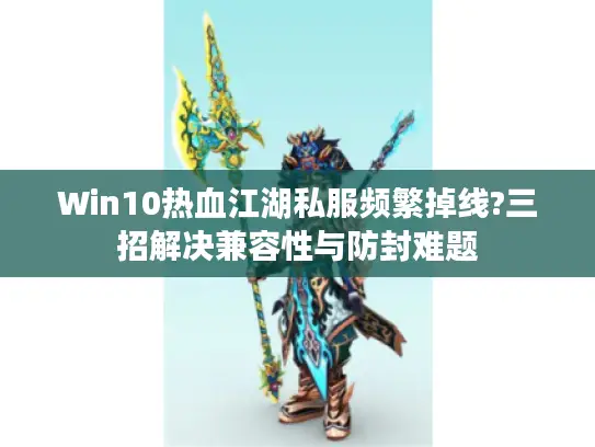 Win10热血江湖私服频繁掉线?三招解决兼容性与防封难题