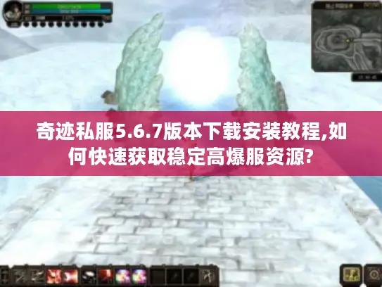 奇迹私服5.6.7版本下载安装教程,如何快速获取稳定高爆服资源? 奇迹私服5.6.7版本下载安装教程,如何快速获取稳定高爆服资源?