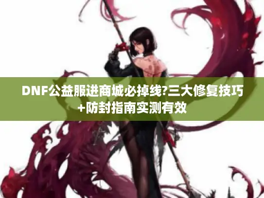 DNF公益服进商城必掉线?三大修复技巧+防封指南实测有效