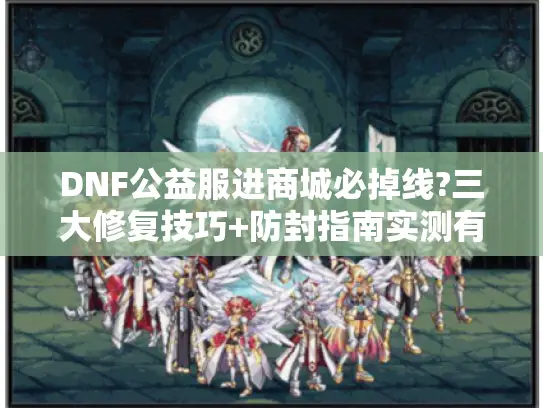 DNF公益服进商城必掉线?三大修复技巧+防封指南实测有效