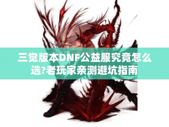 三觉版本DNF公益服究竟怎么选?老玩家亲测避坑指南