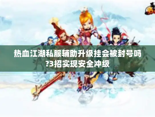 热血江湖私服辅助升级挂会被封号吗?3招实现安全冲级