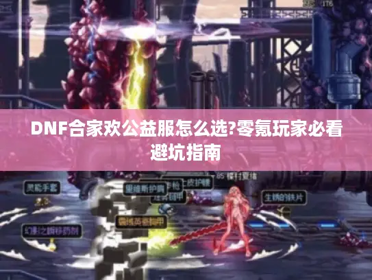 DNF合家欢公益服怎么选?零氪玩家必看避坑指南