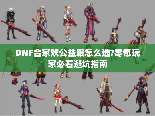 DNF合家欢公益服怎么选?零氪玩家必看避坑指南