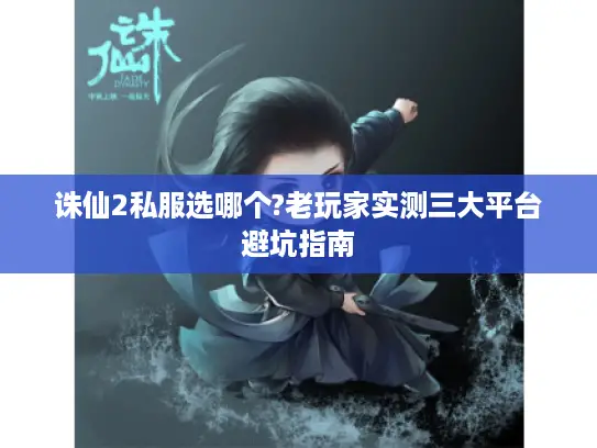 诛仙2私服选哪个?老玩家实测三大平台避坑指南