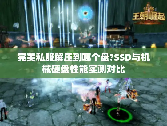 完美私服解压到哪个盘?SSD与机械硬盘性能实测对比