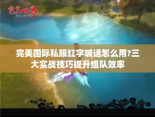 完美国际私服红字喊话怎么用?三大实战技巧提升组队效率