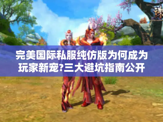 完美国际私服纯仿版为何成为玩家新宠?三大避坑指南公开