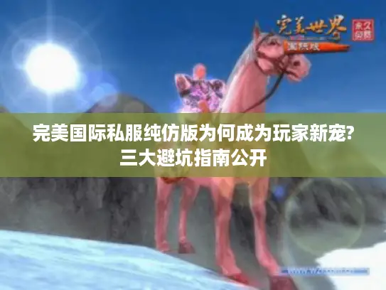 完美国际私服纯仿版为何成为玩家新宠?三大避坑指南公开