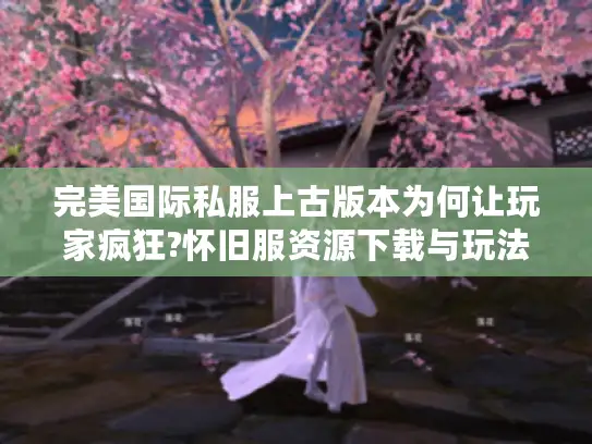 完美国际私服上古版本为何让玩家疯狂?怀旧服资源下载与玩法解析