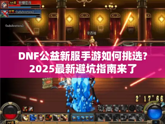 DNF公益新服手游如何挑选?2025最新避坑指南来了