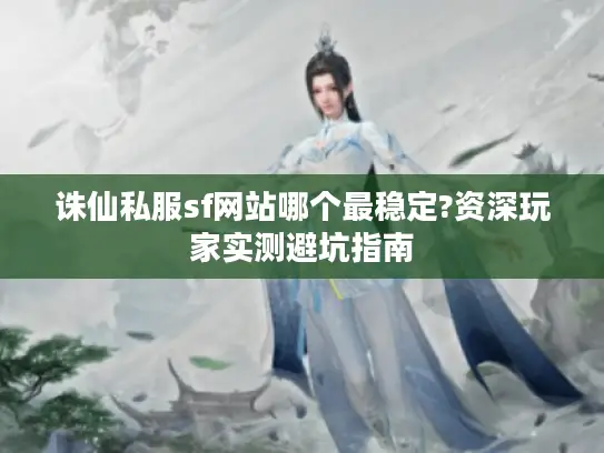 诛仙私服sf网站哪个最稳定?资深玩家实测避坑指南