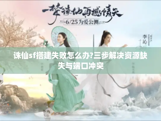 诛仙sf搭建失败怎么办?三步解决资源缺失与端口冲突