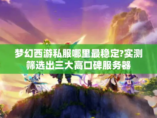 梦幻西游私服哪里最稳定?实测筛选出三大高口碑服务器