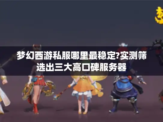 梦幻西游私服哪里最稳定?实测筛选出三大高口碑服务器