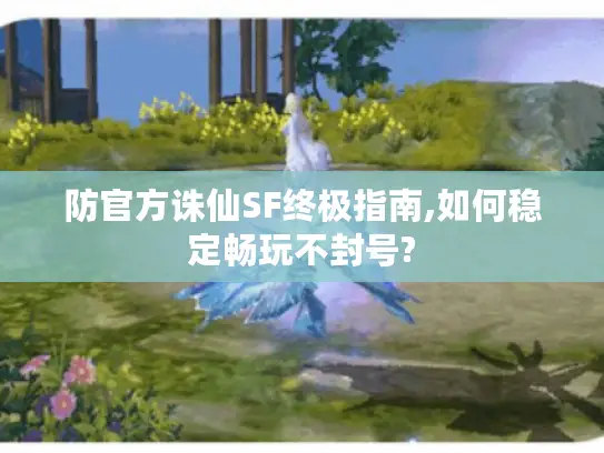 防官方诛仙SF终极指南,如何稳定畅玩不封号?