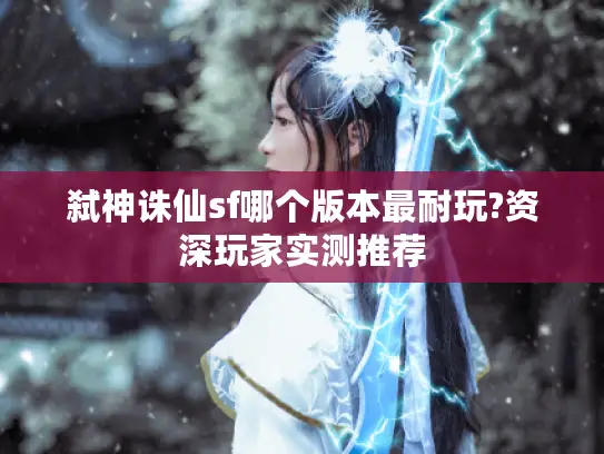 弑神诛仙sf哪个版本最耐玩?资深玩家实测推荐